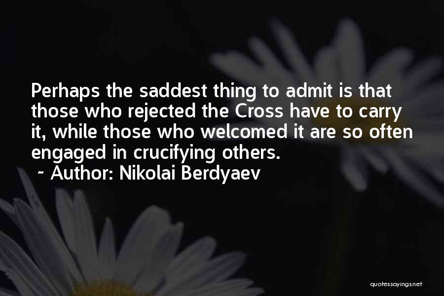 Nikolai Berdyaev Quotes: Perhaps The Saddest Thing To Admit Is That Those Who Rejected The Cross Have To Carry It, While Those Who