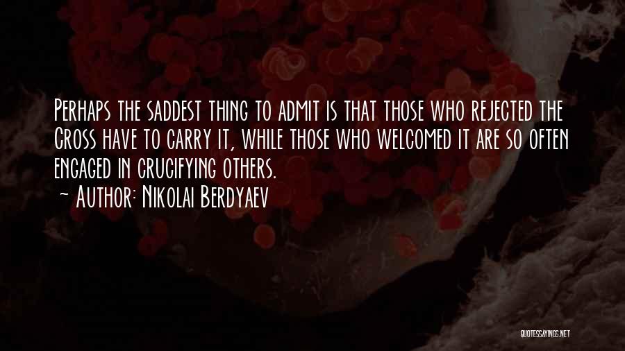 Nikolai Berdyaev Quotes: Perhaps The Saddest Thing To Admit Is That Those Who Rejected The Cross Have To Carry It, While Those Who