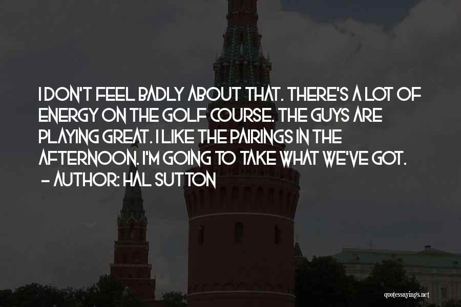 Hal Sutton Quotes: I Don't Feel Badly About That. There's A Lot Of Energy On The Golf Course. The Guys Are Playing Great.