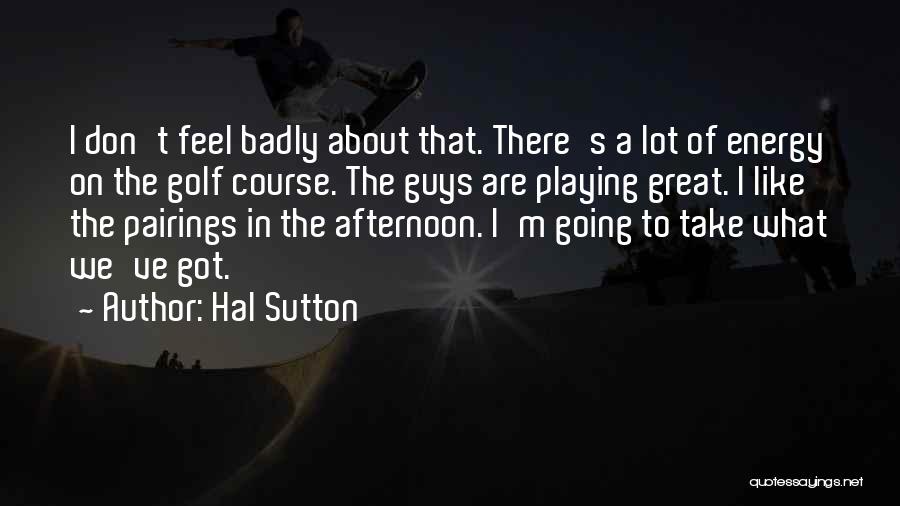 Hal Sutton Quotes: I Don't Feel Badly About That. There's A Lot Of Energy On The Golf Course. The Guys Are Playing Great.