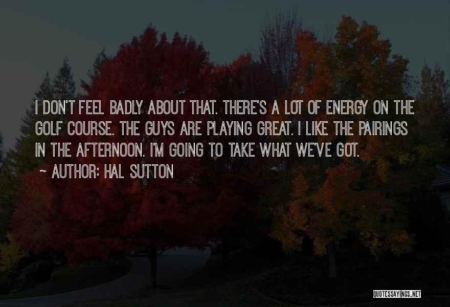 Hal Sutton Quotes: I Don't Feel Badly About That. There's A Lot Of Energy On The Golf Course. The Guys Are Playing Great.
