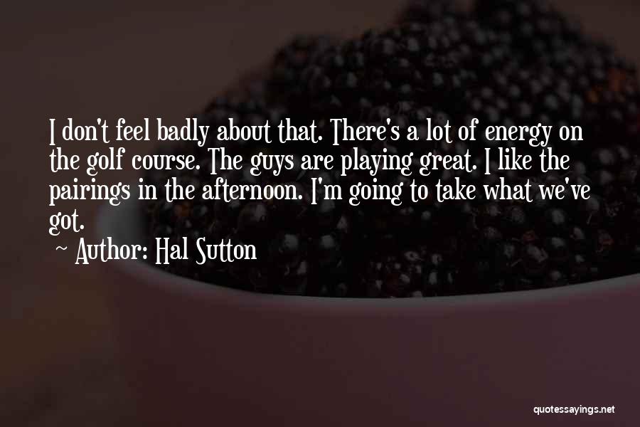Hal Sutton Quotes: I Don't Feel Badly About That. There's A Lot Of Energy On The Golf Course. The Guys Are Playing Great.