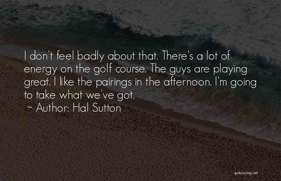 Hal Sutton Quotes: I Don't Feel Badly About That. There's A Lot Of Energy On The Golf Course. The Guys Are Playing Great.