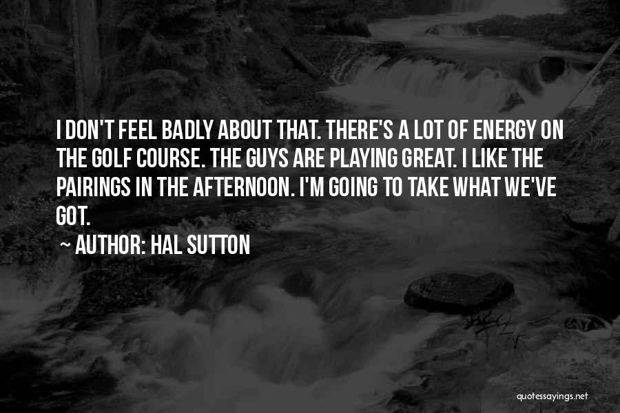 Hal Sutton Quotes: I Don't Feel Badly About That. There's A Lot Of Energy On The Golf Course. The Guys Are Playing Great.