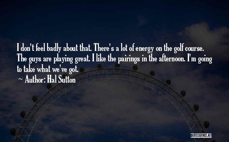 Hal Sutton Quotes: I Don't Feel Badly About That. There's A Lot Of Energy On The Golf Course. The Guys Are Playing Great.