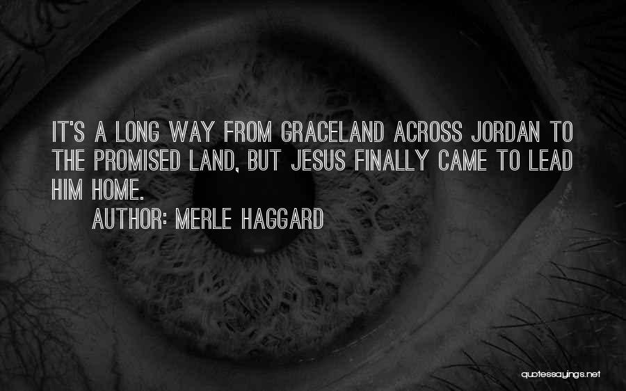 Merle Haggard Quotes: It's A Long Way From Graceland Across Jordan To The Promised Land, But Jesus Finally Came To Lead Him Home.