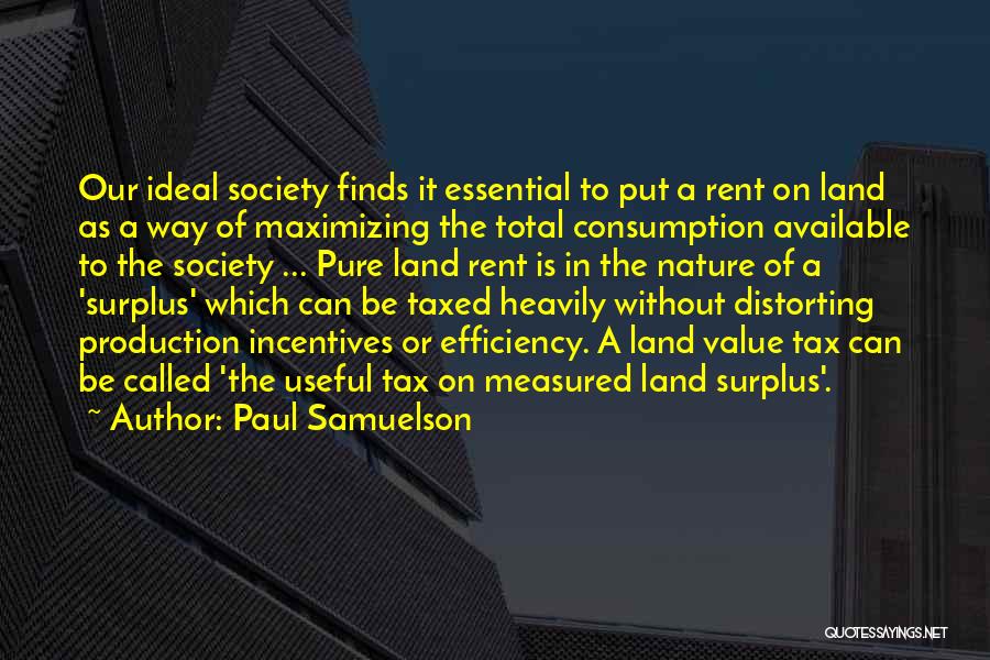 Paul Samuelson Quotes: Our Ideal Society Finds It Essential To Put A Rent On Land As A Way Of Maximizing The Total Consumption