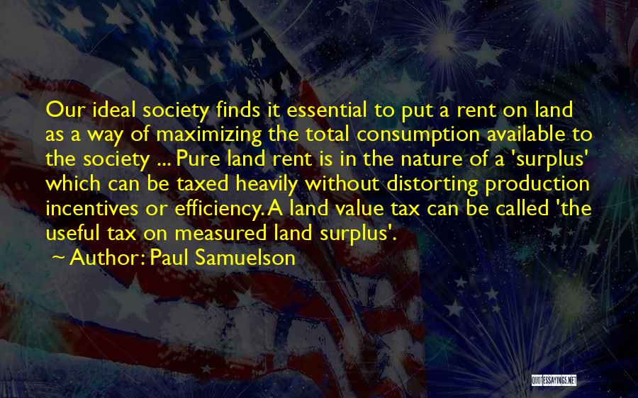 Paul Samuelson Quotes: Our Ideal Society Finds It Essential To Put A Rent On Land As A Way Of Maximizing The Total Consumption