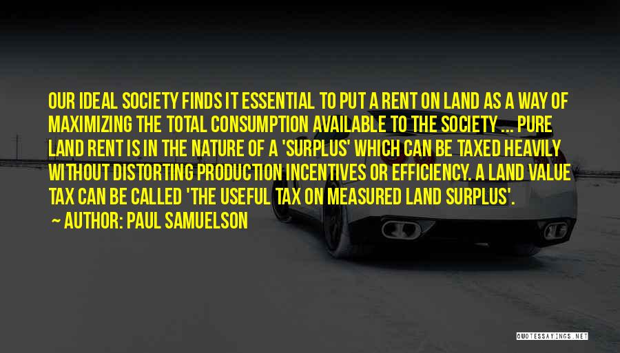 Paul Samuelson Quotes: Our Ideal Society Finds It Essential To Put A Rent On Land As A Way Of Maximizing The Total Consumption