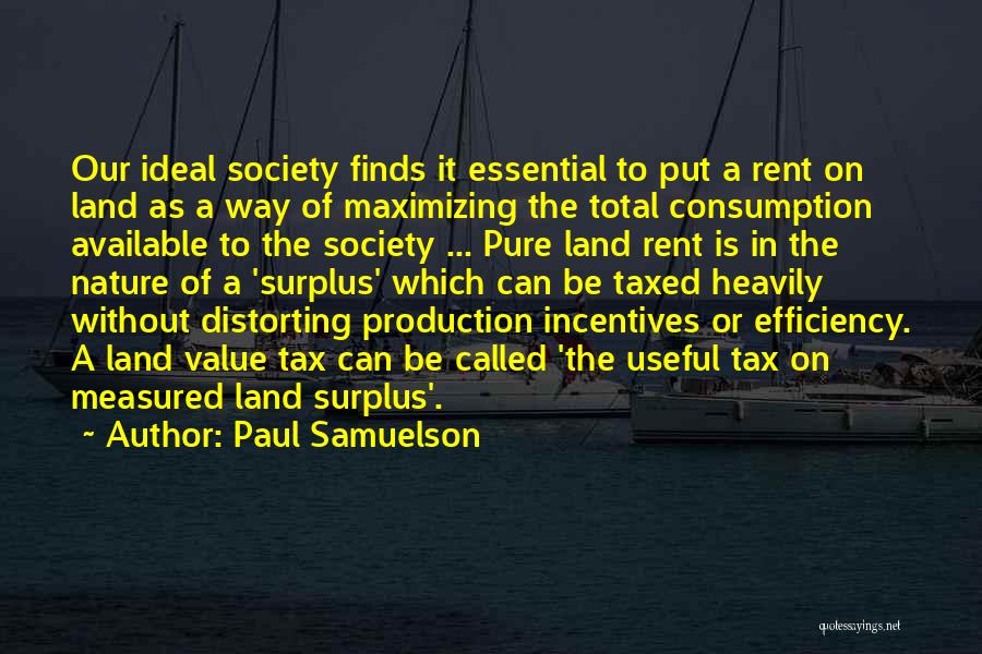 Paul Samuelson Quotes: Our Ideal Society Finds It Essential To Put A Rent On Land As A Way Of Maximizing The Total Consumption