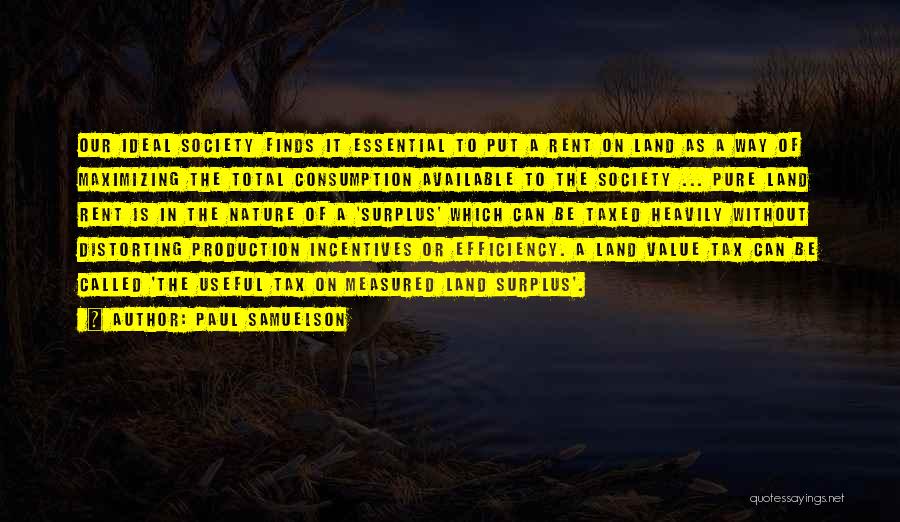 Paul Samuelson Quotes: Our Ideal Society Finds It Essential To Put A Rent On Land As A Way Of Maximizing The Total Consumption