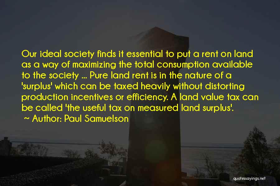 Paul Samuelson Quotes: Our Ideal Society Finds It Essential To Put A Rent On Land As A Way Of Maximizing The Total Consumption