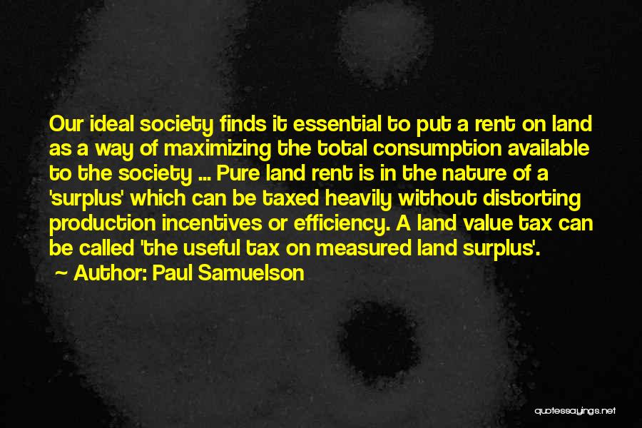 Paul Samuelson Quotes: Our Ideal Society Finds It Essential To Put A Rent On Land As A Way Of Maximizing The Total Consumption