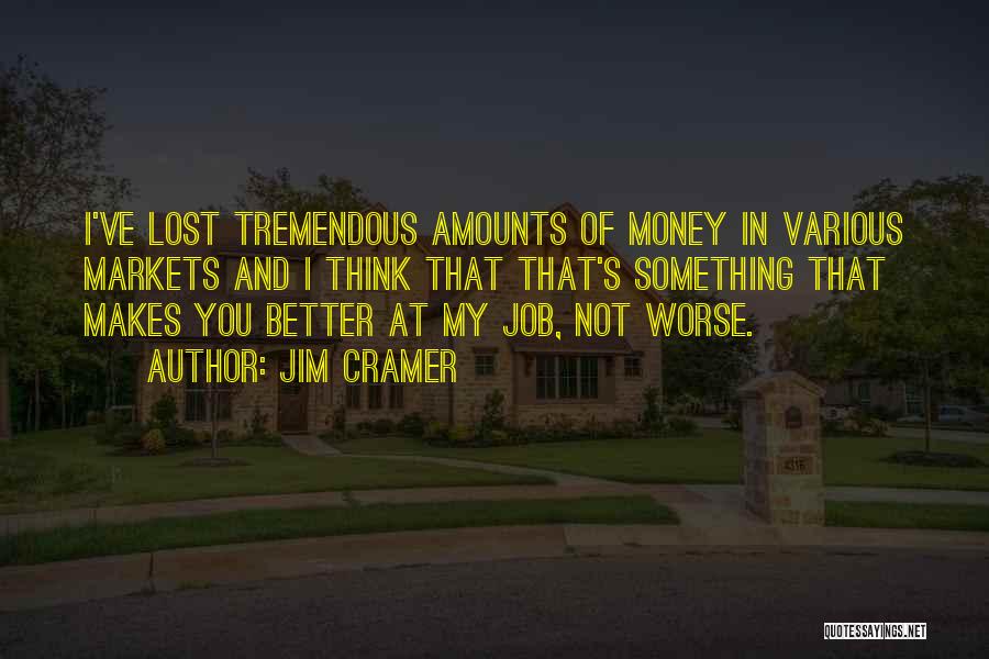 Jim Cramer Quotes: I've Lost Tremendous Amounts Of Money In Various Markets And I Think That That's Something That Makes You Better At