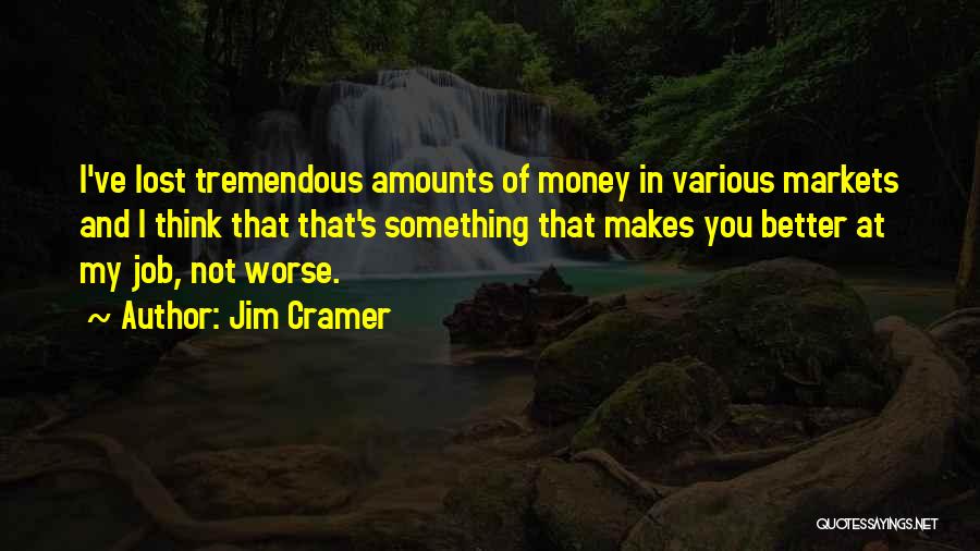 Jim Cramer Quotes: I've Lost Tremendous Amounts Of Money In Various Markets And I Think That That's Something That Makes You Better At