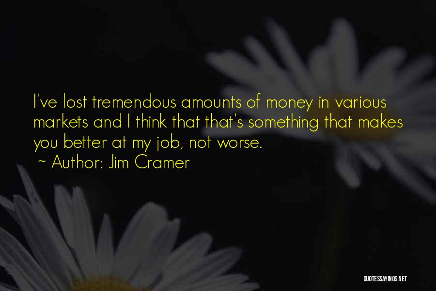 Jim Cramer Quotes: I've Lost Tremendous Amounts Of Money In Various Markets And I Think That That's Something That Makes You Better At