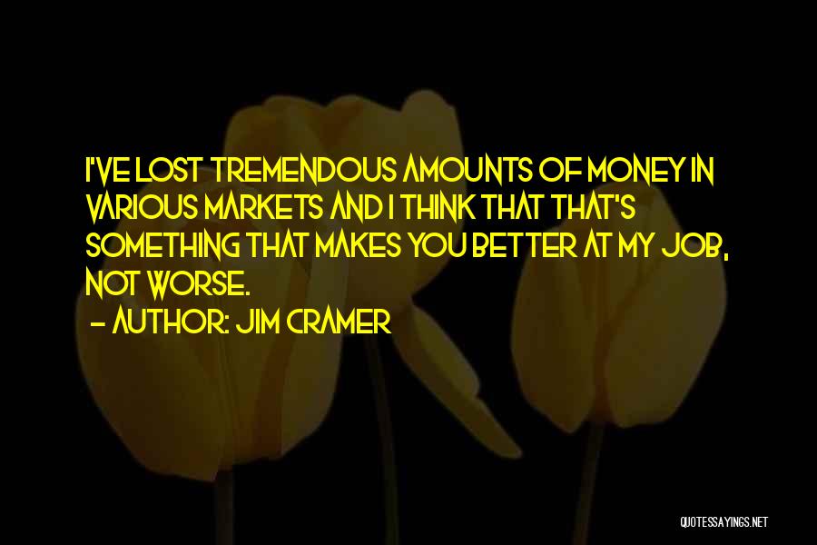 Jim Cramer Quotes: I've Lost Tremendous Amounts Of Money In Various Markets And I Think That That's Something That Makes You Better At