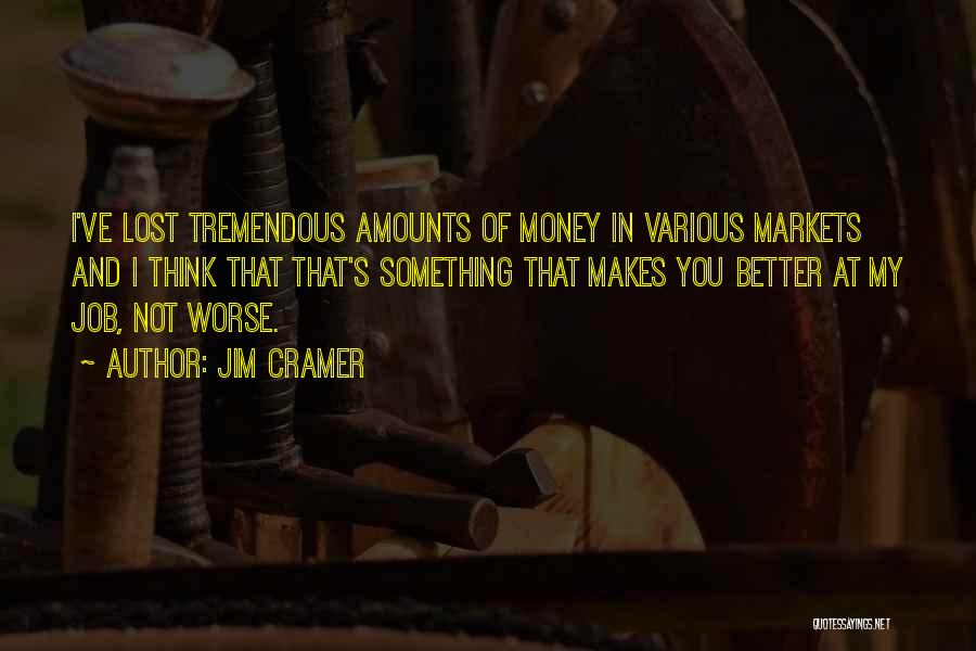 Jim Cramer Quotes: I've Lost Tremendous Amounts Of Money In Various Markets And I Think That That's Something That Makes You Better At