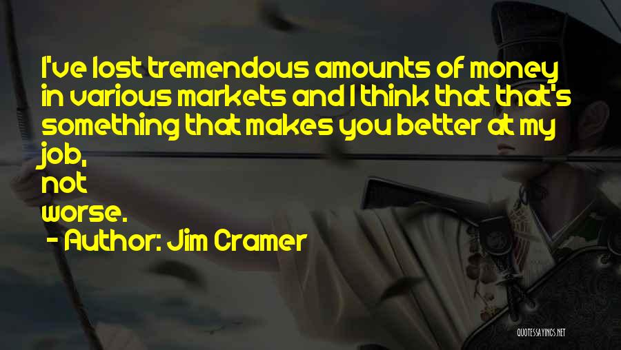 Jim Cramer Quotes: I've Lost Tremendous Amounts Of Money In Various Markets And I Think That That's Something That Makes You Better At
