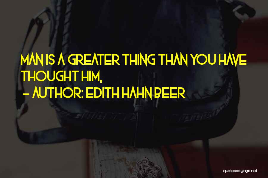 Edith Hahn Beer Quotes: Man Is A Greater Thing Than You Have Thought Him,