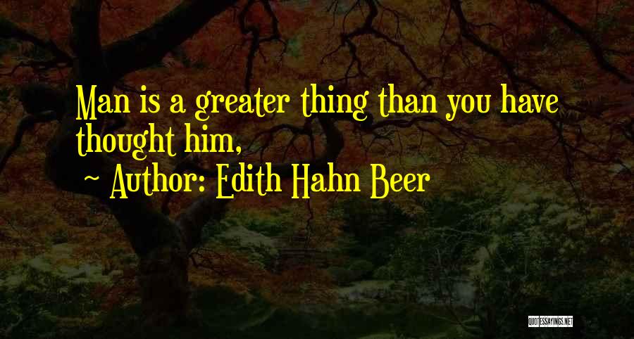 Edith Hahn Beer Quotes: Man Is A Greater Thing Than You Have Thought Him,