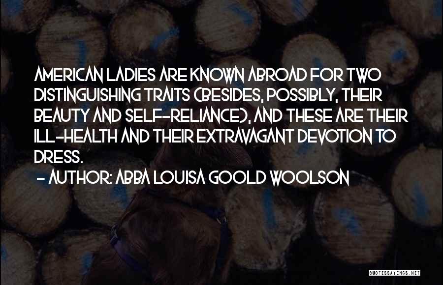 Abba Louisa Goold Woolson Quotes: American Ladies Are Known Abroad For Two Distinguishing Traits (besides, Possibly, Their Beauty And Self-reliance), And These Are Their Ill-health