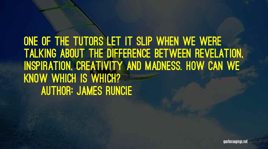 James Runcie Quotes: One Of The Tutors Let It Slip When We Were Talking About The Difference Between Revelation, Inspiration, Creativity And Madness.