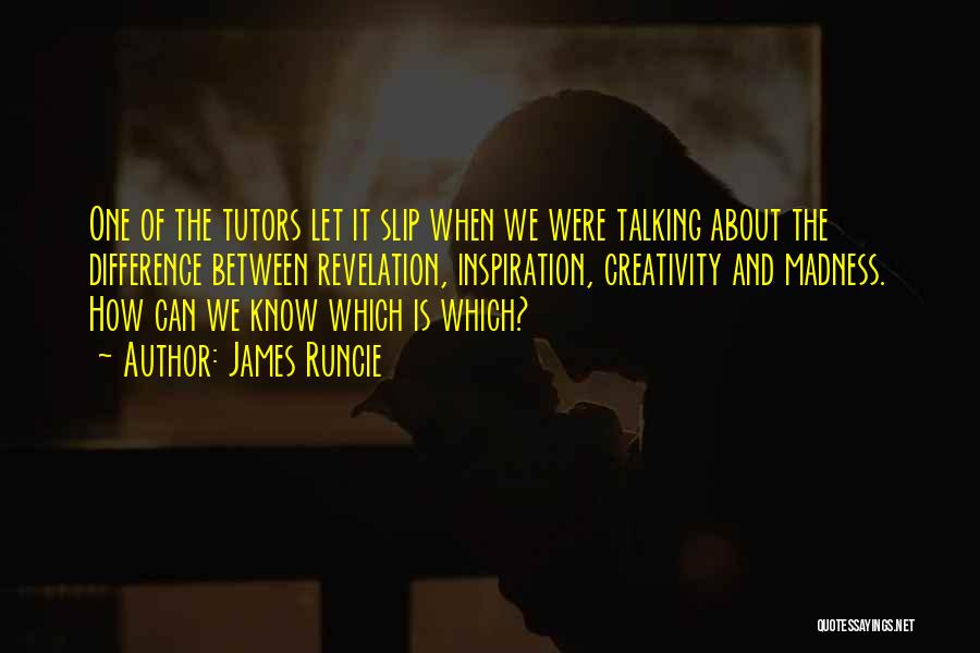 James Runcie Quotes: One Of The Tutors Let It Slip When We Were Talking About The Difference Between Revelation, Inspiration, Creativity And Madness.