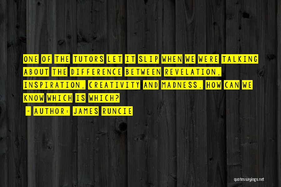 James Runcie Quotes: One Of The Tutors Let It Slip When We Were Talking About The Difference Between Revelation, Inspiration, Creativity And Madness.