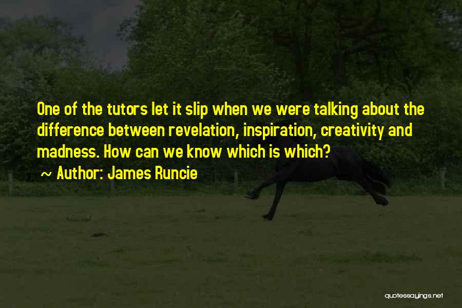 James Runcie Quotes: One Of The Tutors Let It Slip When We Were Talking About The Difference Between Revelation, Inspiration, Creativity And Madness.