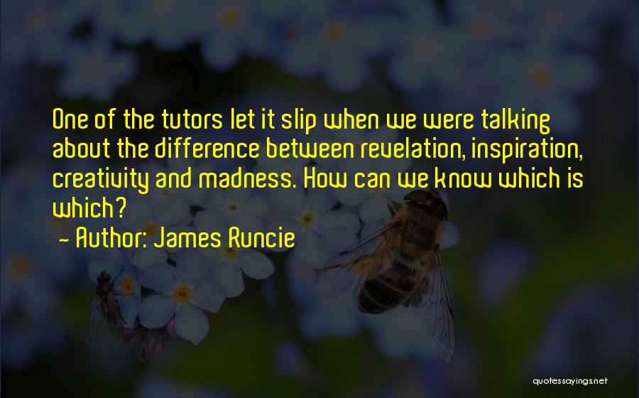 James Runcie Quotes: One Of The Tutors Let It Slip When We Were Talking About The Difference Between Revelation, Inspiration, Creativity And Madness.