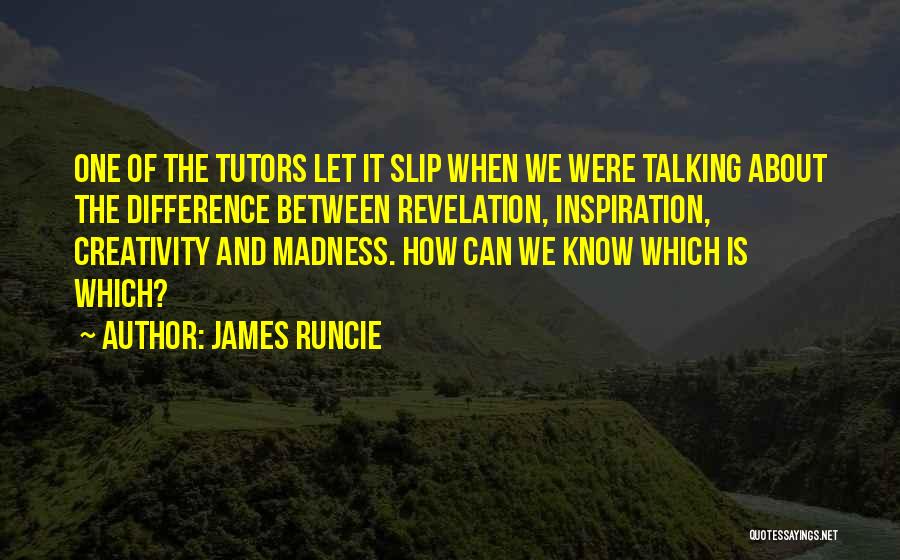 James Runcie Quotes: One Of The Tutors Let It Slip When We Were Talking About The Difference Between Revelation, Inspiration, Creativity And Madness.