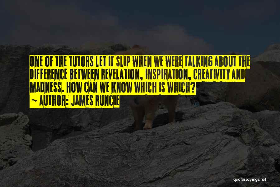 James Runcie Quotes: One Of The Tutors Let It Slip When We Were Talking About The Difference Between Revelation, Inspiration, Creativity And Madness.