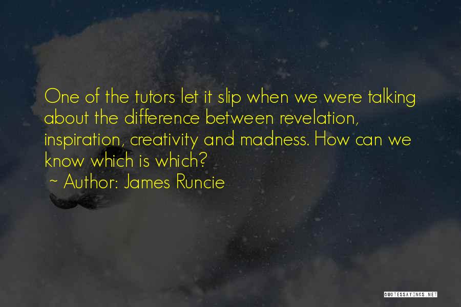 James Runcie Quotes: One Of The Tutors Let It Slip When We Were Talking About The Difference Between Revelation, Inspiration, Creativity And Madness.