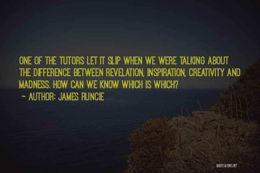 James Runcie Quotes: One Of The Tutors Let It Slip When We Were Talking About The Difference Between Revelation, Inspiration, Creativity And Madness.
