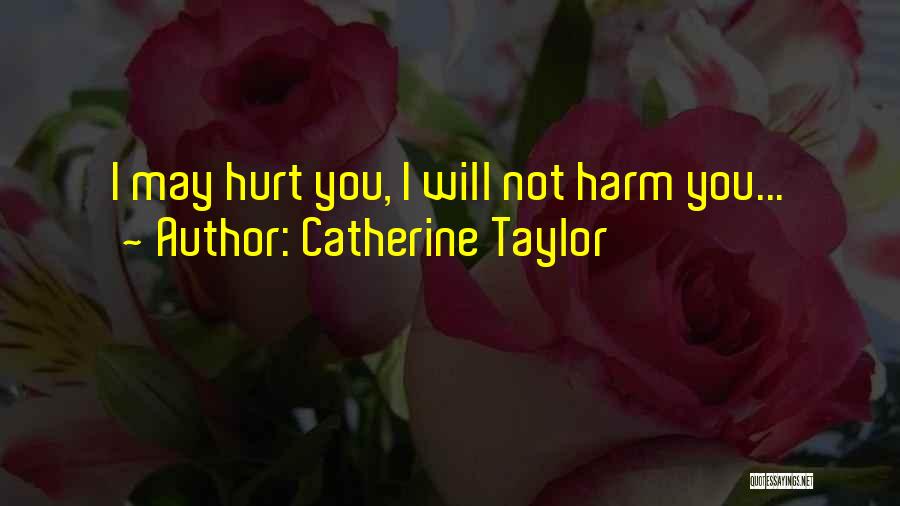 Catherine Taylor Quotes: I May Hurt You, I Will Not Harm You...