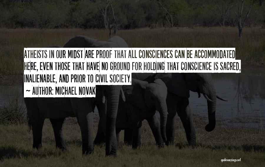 Michael Novak Quotes: Atheists In Our Midst Are Proof That All Consciences Can Be Accommodated Here, Even Those That Have No Ground For