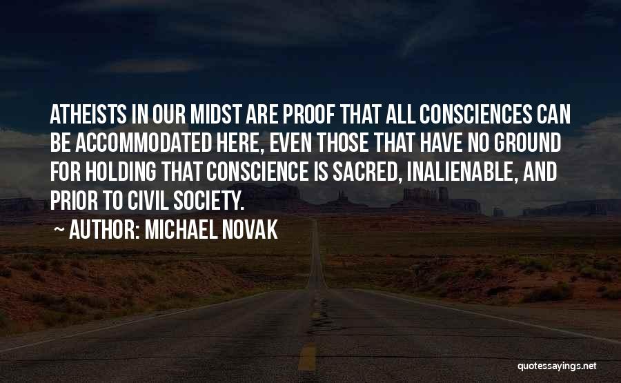 Michael Novak Quotes: Atheists In Our Midst Are Proof That All Consciences Can Be Accommodated Here, Even Those That Have No Ground For