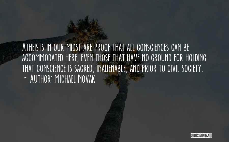 Michael Novak Quotes: Atheists In Our Midst Are Proof That All Consciences Can Be Accommodated Here, Even Those That Have No Ground For