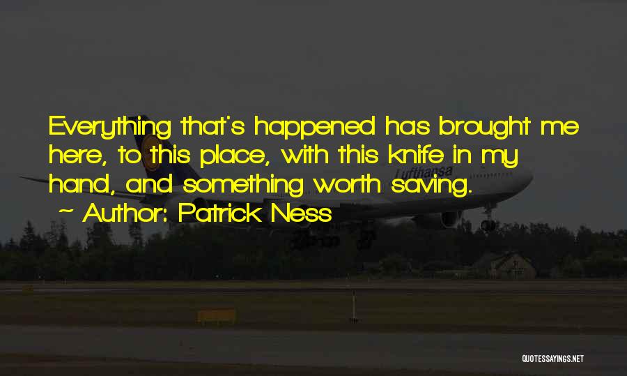 Patrick Ness Quotes: Everything That's Happened Has Brought Me Here, To This Place, With This Knife In My Hand, And Something Worth Saving.