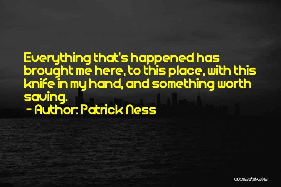 Patrick Ness Quotes: Everything That's Happened Has Brought Me Here, To This Place, With This Knife In My Hand, And Something Worth Saving.