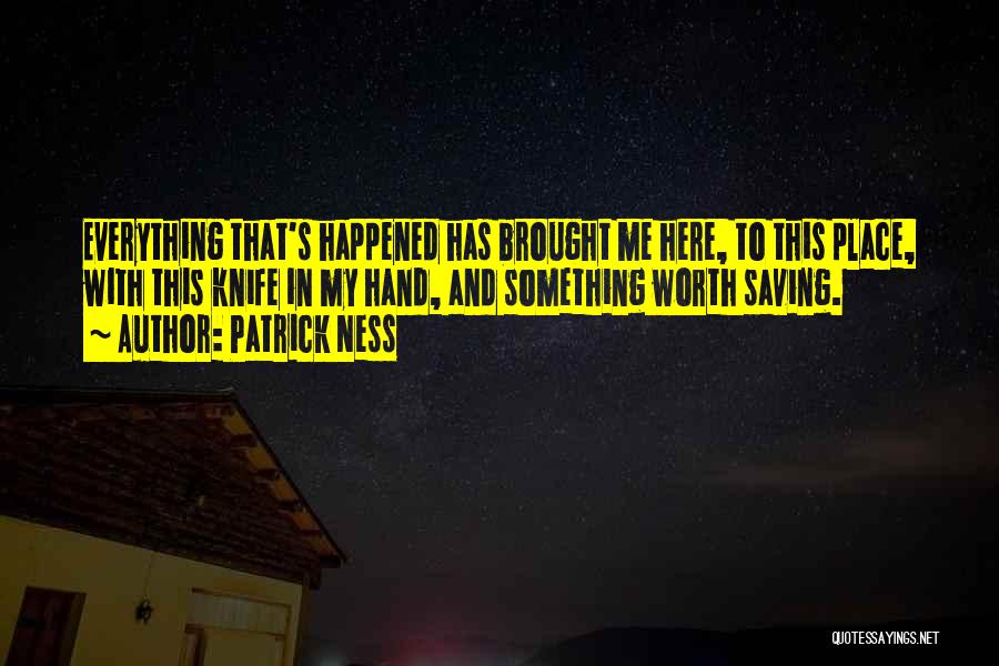 Patrick Ness Quotes: Everything That's Happened Has Brought Me Here, To This Place, With This Knife In My Hand, And Something Worth Saving.