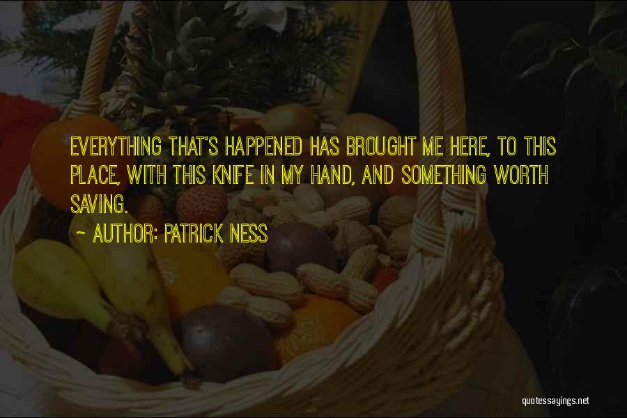 Patrick Ness Quotes: Everything That's Happened Has Brought Me Here, To This Place, With This Knife In My Hand, And Something Worth Saving.