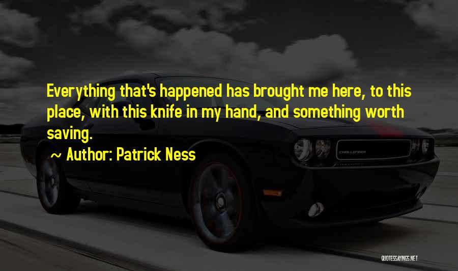 Patrick Ness Quotes: Everything That's Happened Has Brought Me Here, To This Place, With This Knife In My Hand, And Something Worth Saving.