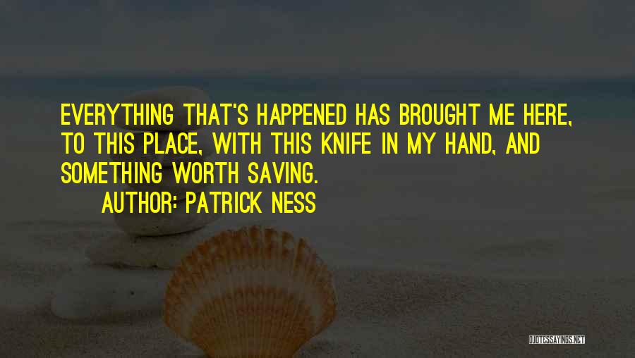 Patrick Ness Quotes: Everything That's Happened Has Brought Me Here, To This Place, With This Knife In My Hand, And Something Worth Saving.