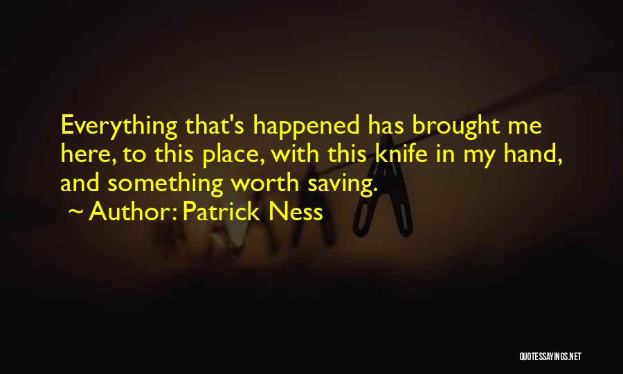 Patrick Ness Quotes: Everything That's Happened Has Brought Me Here, To This Place, With This Knife In My Hand, And Something Worth Saving.
