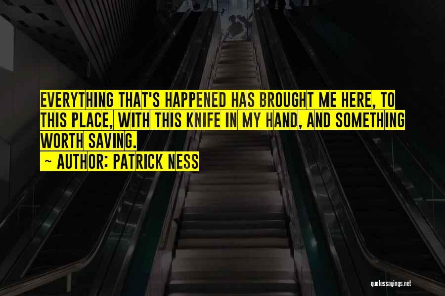 Patrick Ness Quotes: Everything That's Happened Has Brought Me Here, To This Place, With This Knife In My Hand, And Something Worth Saving.