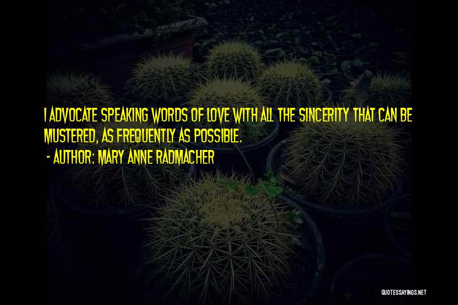 Mary Anne Radmacher Quotes: I Advocate Speaking Words Of Love With All The Sincerity That Can Be Mustered, As Frequently As Possible.