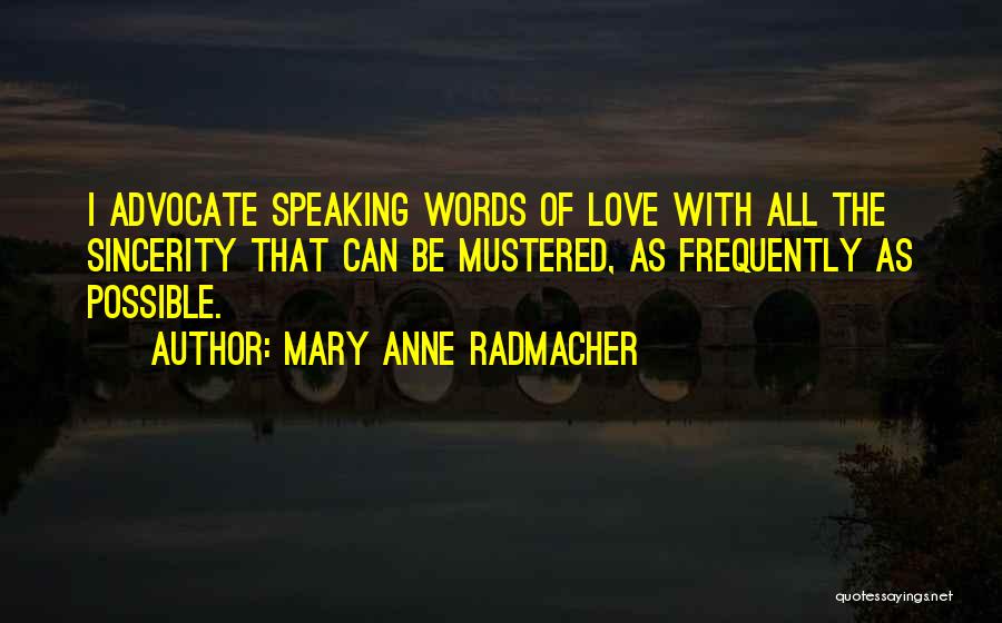 Mary Anne Radmacher Quotes: I Advocate Speaking Words Of Love With All The Sincerity That Can Be Mustered, As Frequently As Possible.