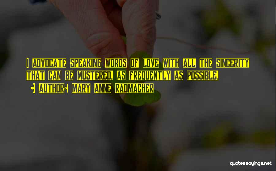 Mary Anne Radmacher Quotes: I Advocate Speaking Words Of Love With All The Sincerity That Can Be Mustered, As Frequently As Possible.